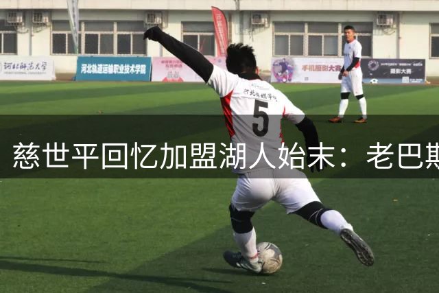慈世平回忆加盟湖人始末：老巴斯来电震惊 科比邀约夺冠